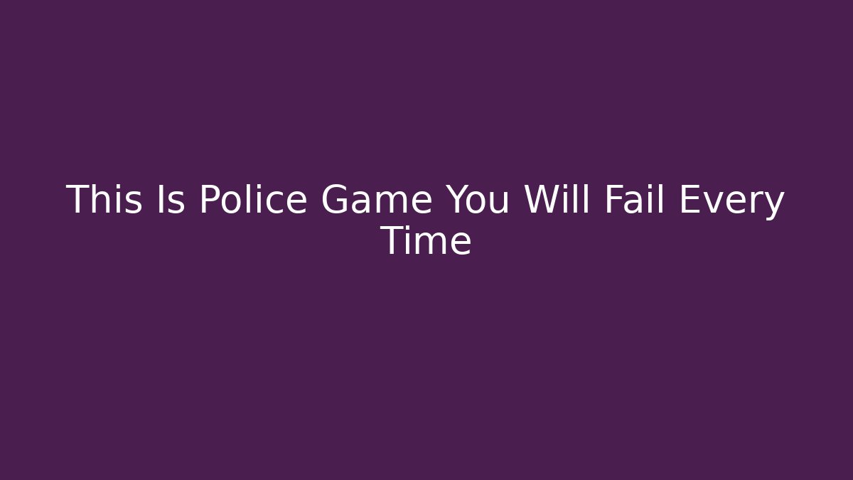 This Is Police Game You Will Fail Every Time - Método de Aprovação