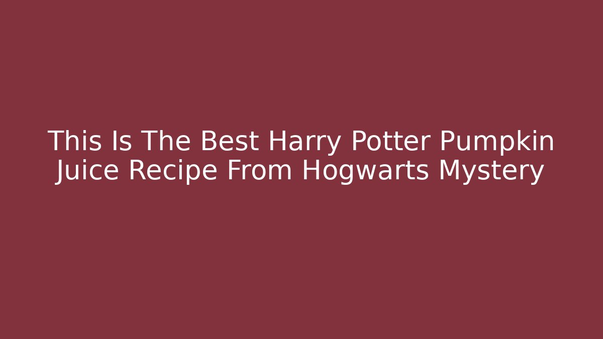 This Is The Best Harry Potter Pumpkin Juice Recipe From Hogwarts Mystery - Método de Aprovação