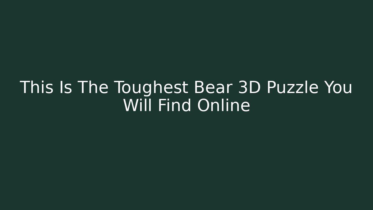 This Is The Toughest Bear 3D Puzzle You Will Find Online