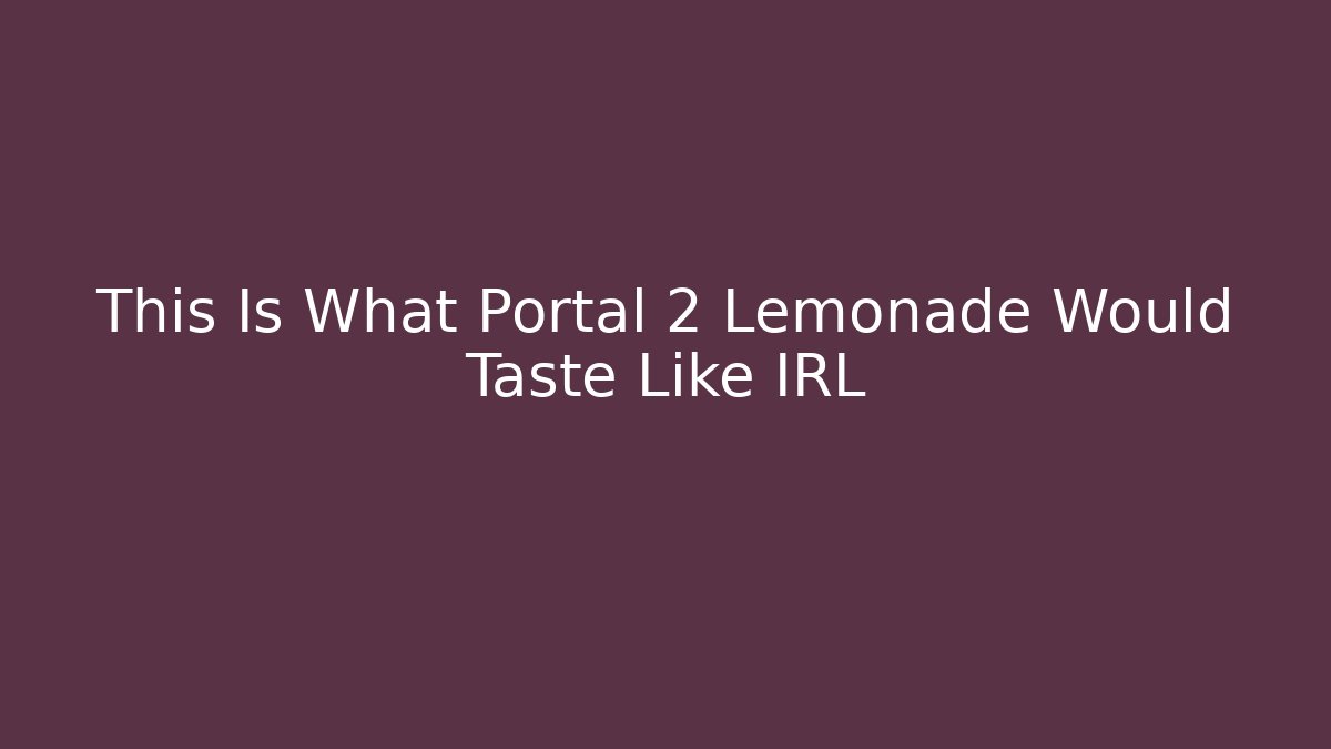 This Is What Portal 2 Lemonade Would Taste Like IRL