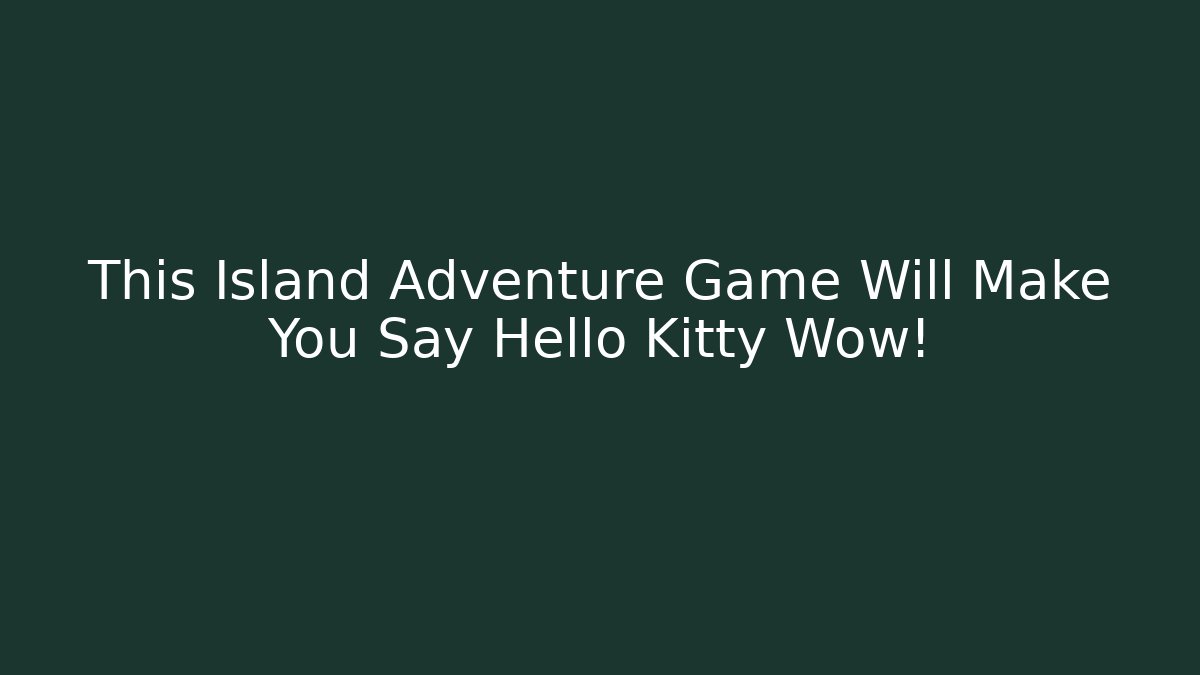 This Island Adventure Game Will Make You Say Hello Kitty Wow!