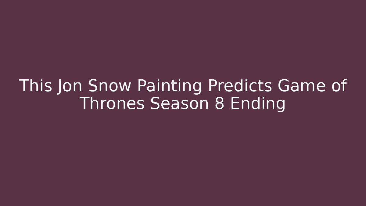 This Jon Snow Painting Predicts Game of Thrones Season 8 Ending