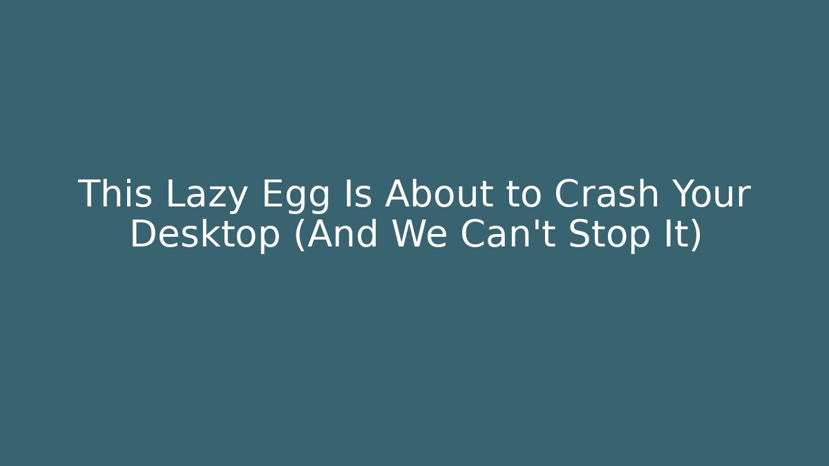 This Lazy Egg Is About to Crash Your Desktop (And We Can't Stop It)