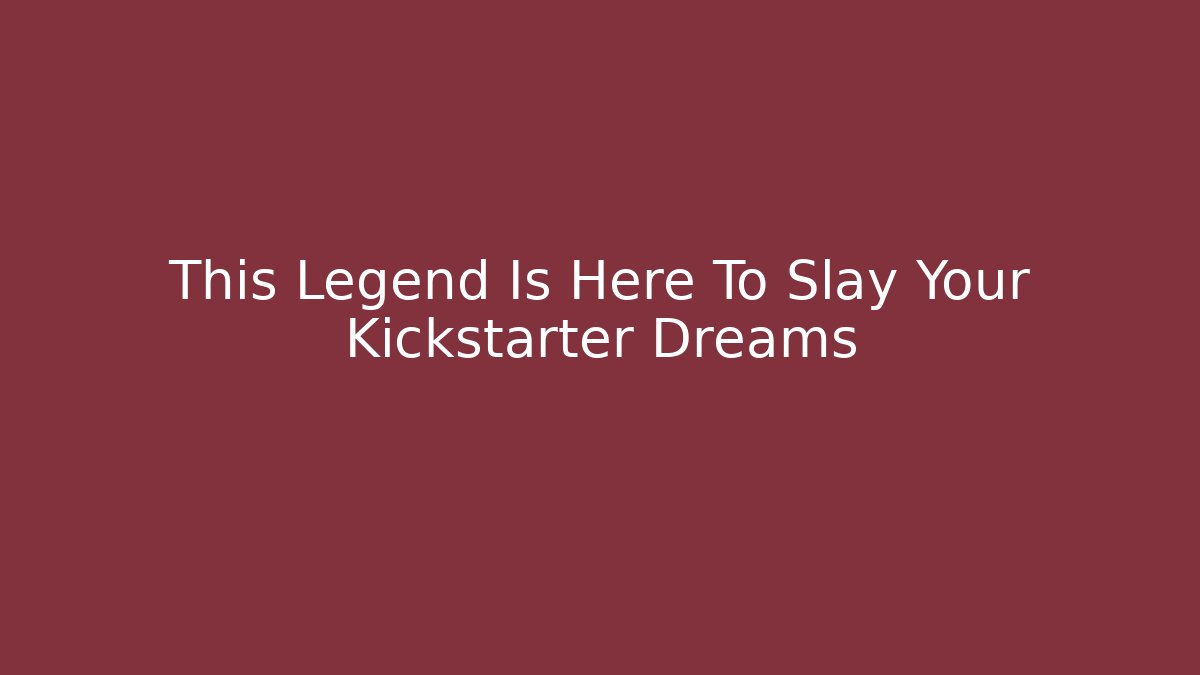 This Legend Is Here To Slay Your Kickstarter Dreams