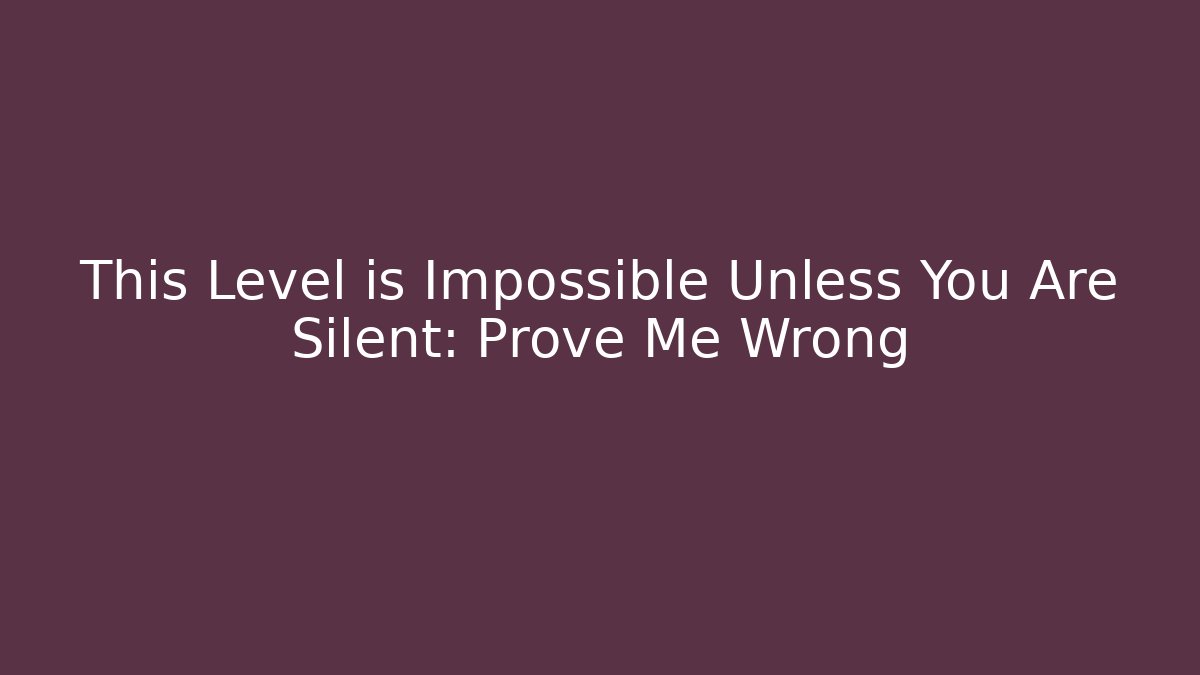 This Level is Impossible Unless You Are Silent: Prove Me Wrong