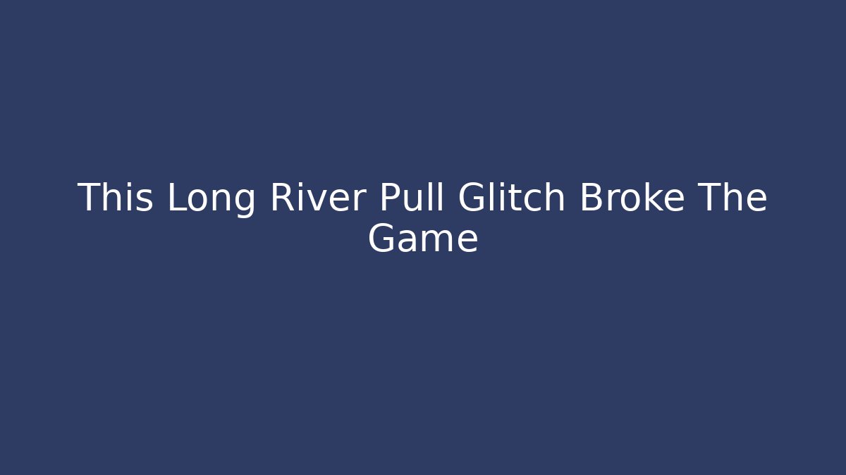 This Long River Pull Glitch Broke The Game