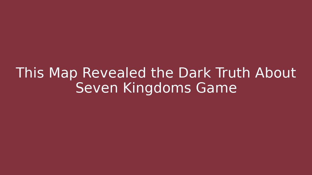 This Map Revealed the Dark Truth About Seven Kingdoms Game