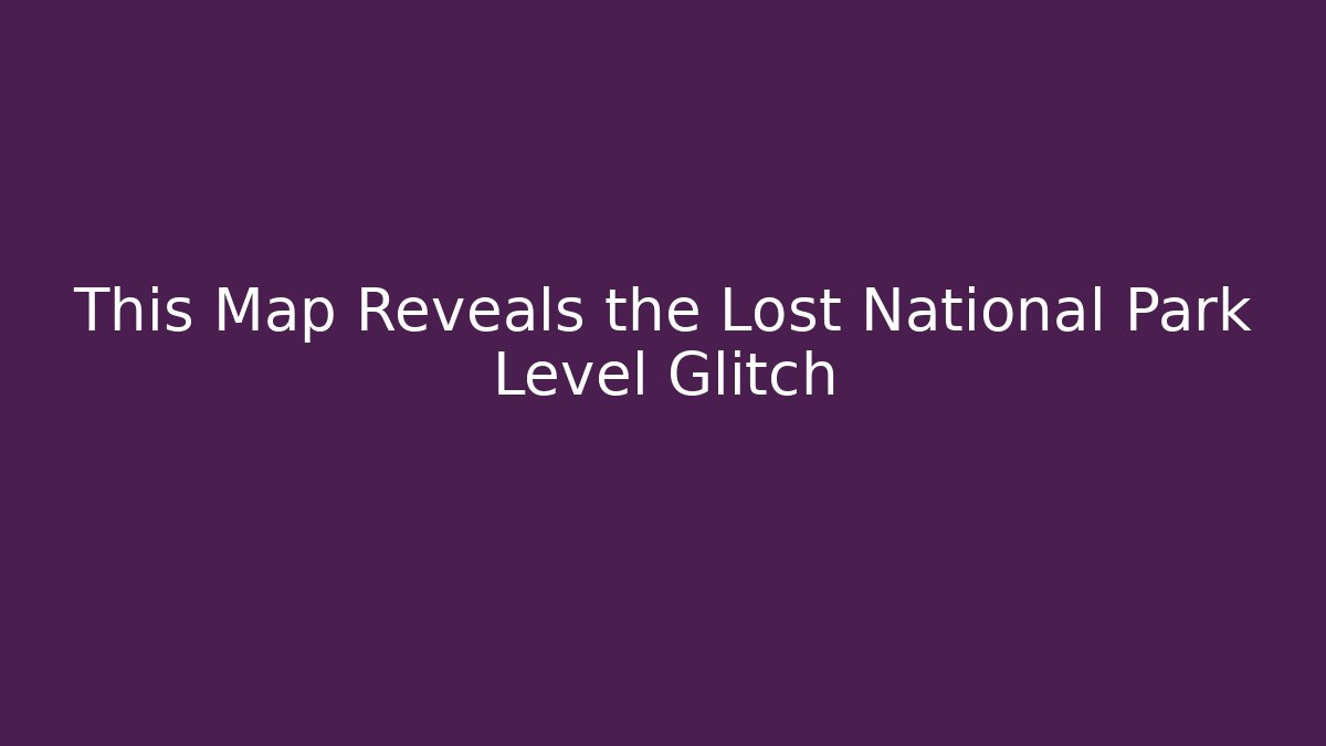 This Map Reveals the Lost National Park Level Glitch