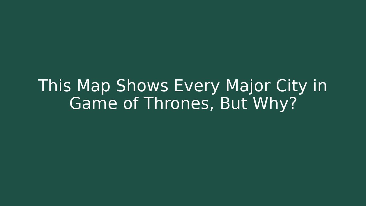 This Map Shows Every Major City in Game of Thrones, But Why?