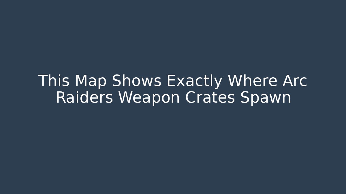 This Map Shows Exactly Where Arc Raiders Weapon Crates Spawn - Método de Aprovação