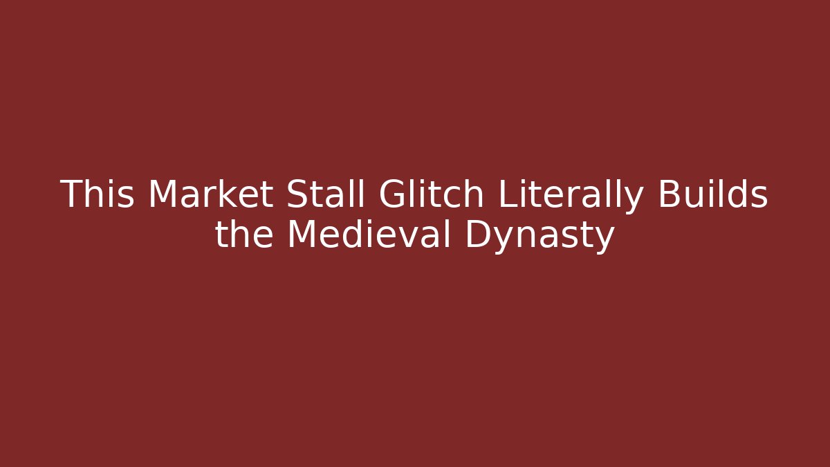 This Market Stall Glitch Literally Builds the Medieval Dynasty