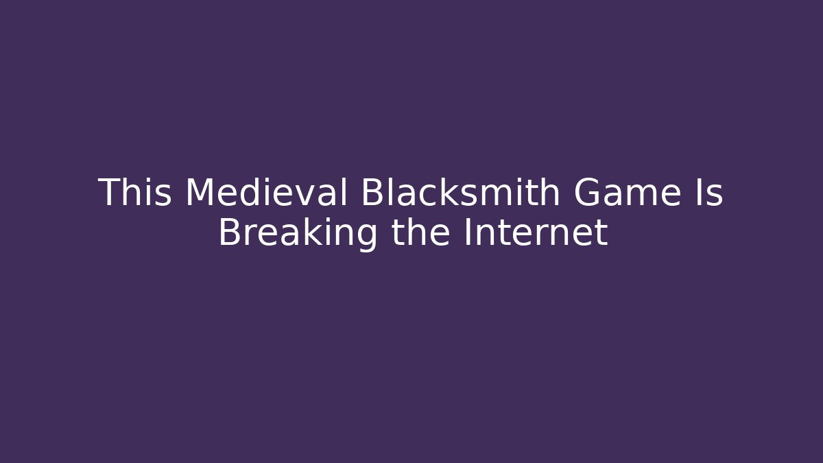 This Medieval Blacksmith Game Is Breaking the Internet