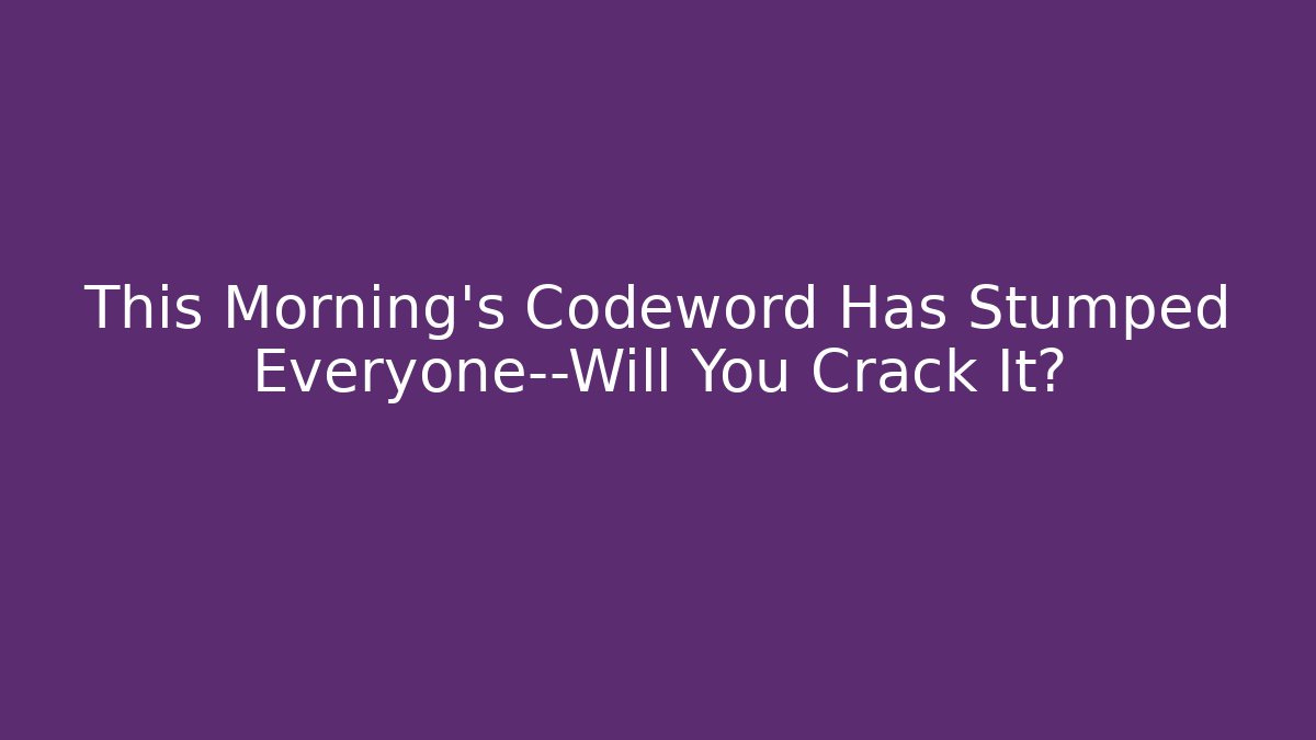 This Morning’s Codeword Has Stumped Everyone—Will You Crack It?
