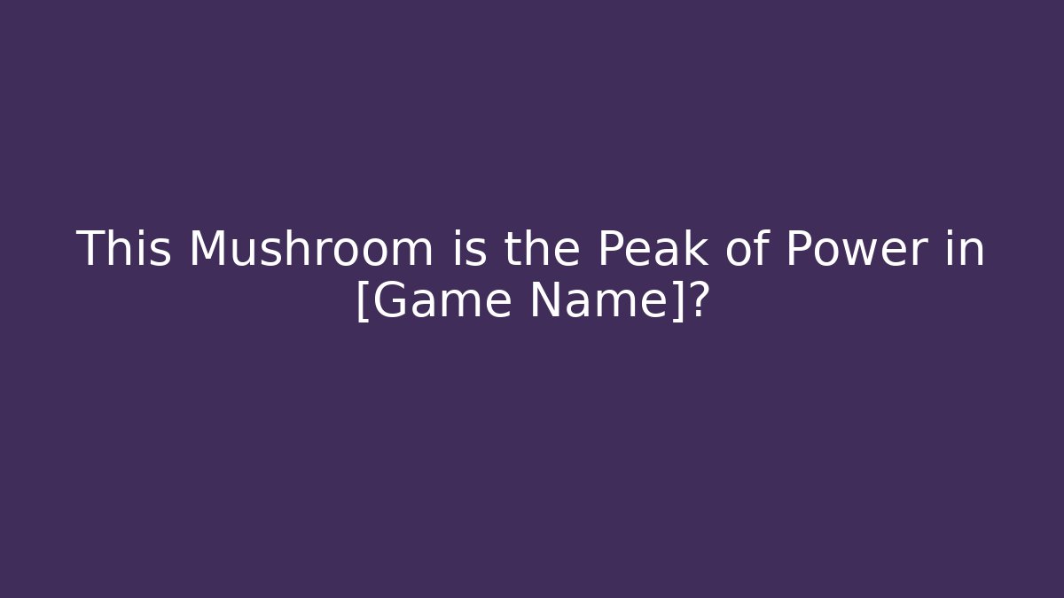 This Mushroom is the Peak of Power in [Game Name]?