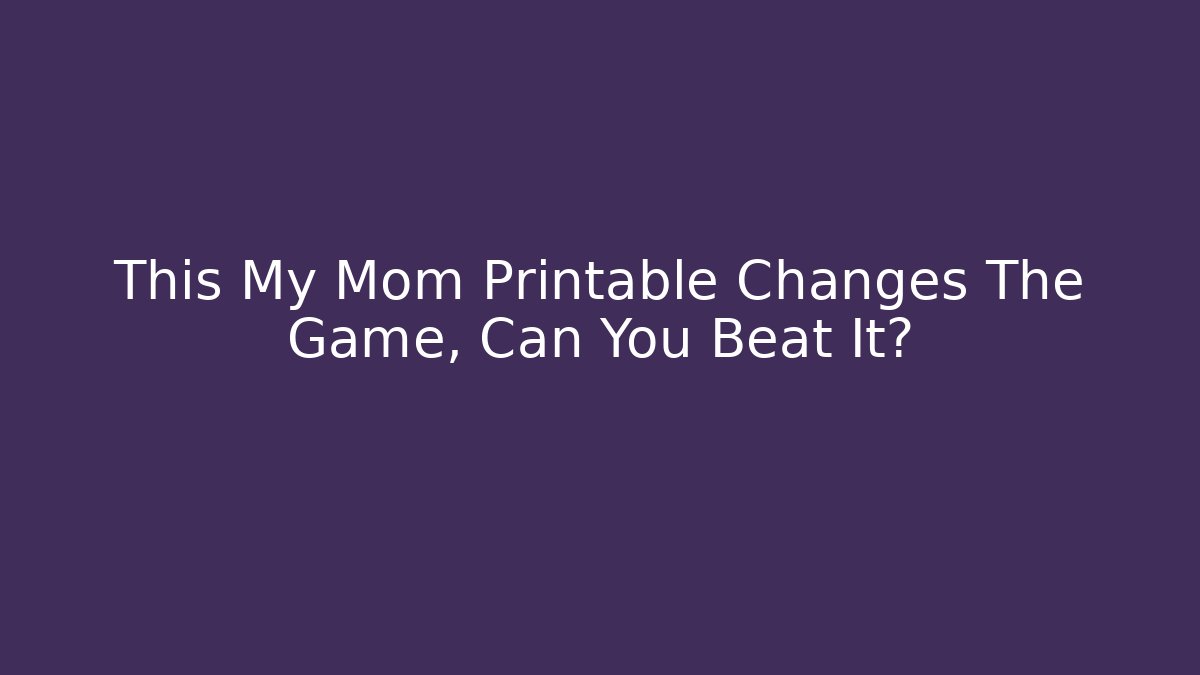This My Mom Printable Changes The Game, Can You Beat It?