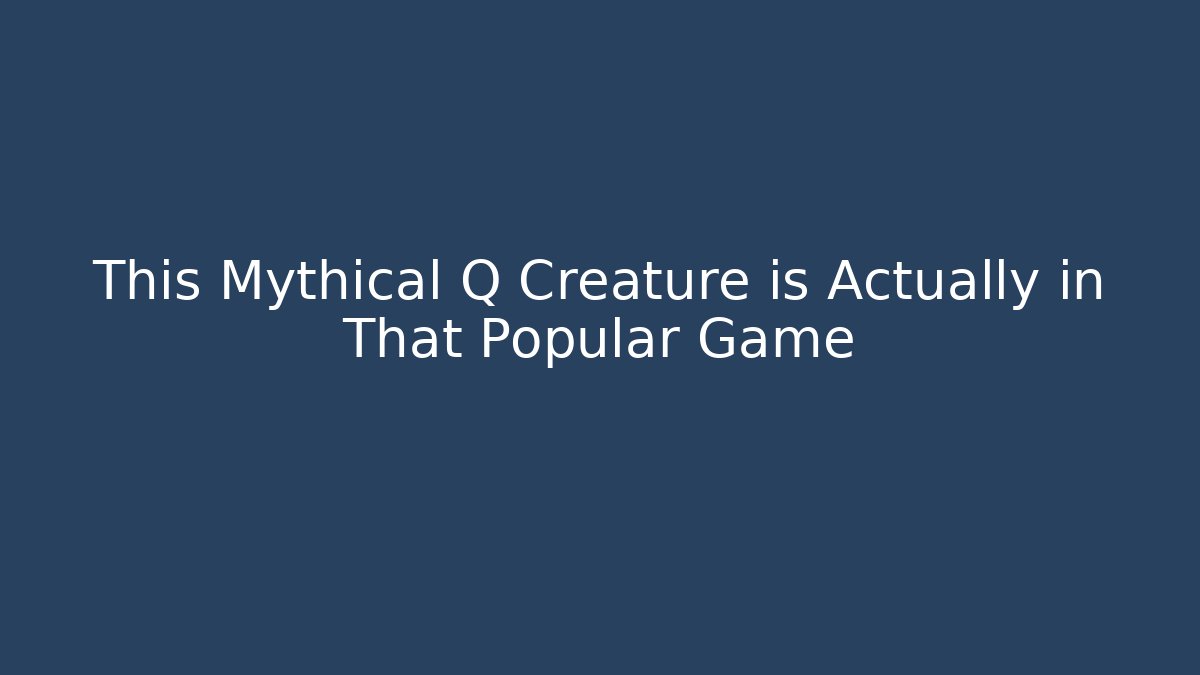 This Mythical Q Creature is Actually in That Popular Game