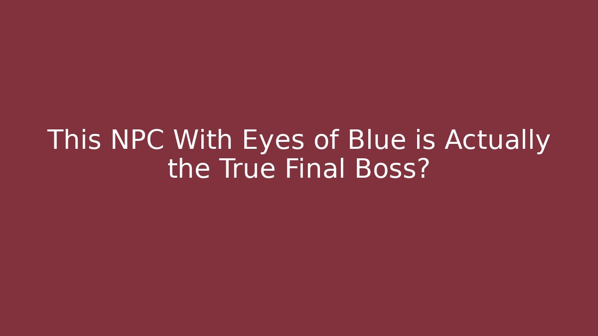 This NPC With Eyes of Blue is Actually the True Final Boss?
