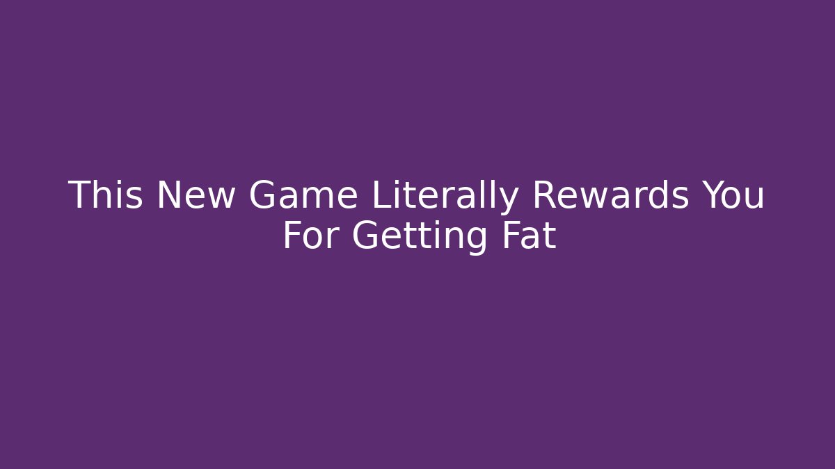 This New Game Literally Rewards You For Getting Fat - Método de Aprovação
