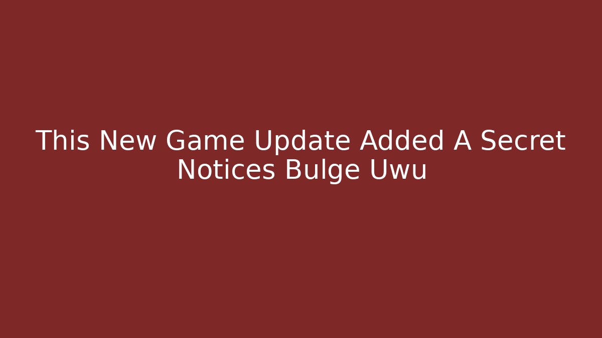 This New Game Update Added A Secret Notices Bulge Uwu