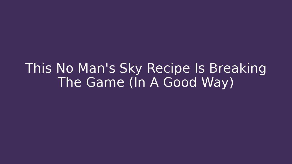 This No Man's Sky Recipe Is Breaking The Game (In A Good Way)