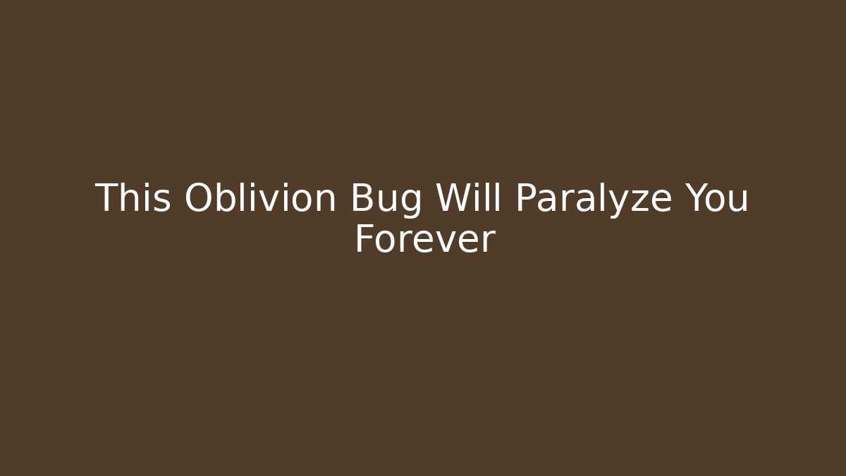 This Oblivion Bug Will Paralyze You Forever