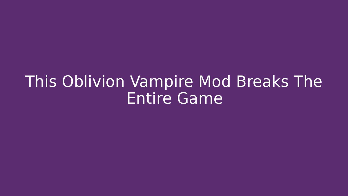 This Oblivion Vampire Mod Breaks The Entire Game