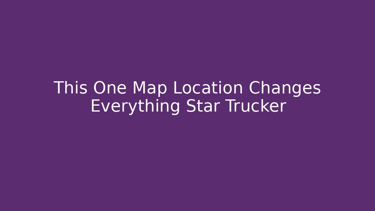 This One Map Location Changes Everything Star Trucker