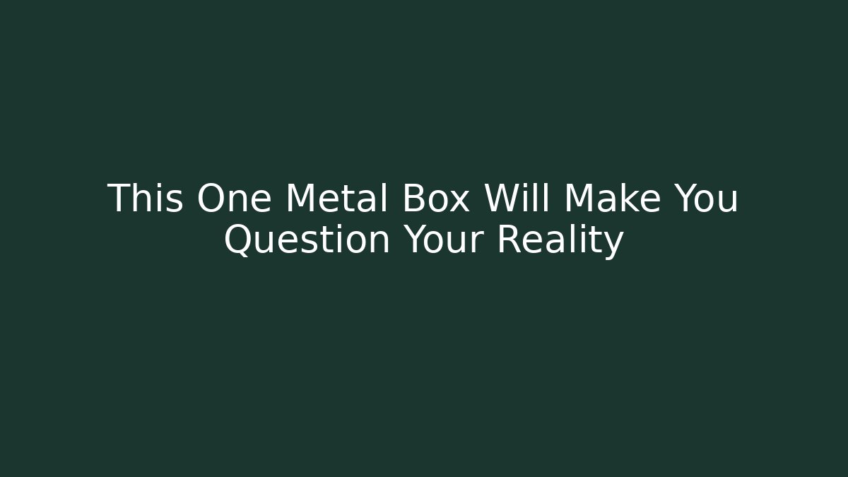 This One Metal Box Will Make You Question Your Reality