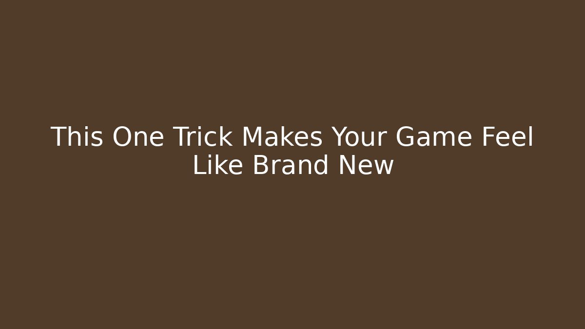 This One Trick Makes Your Game Feel Like Brand New
