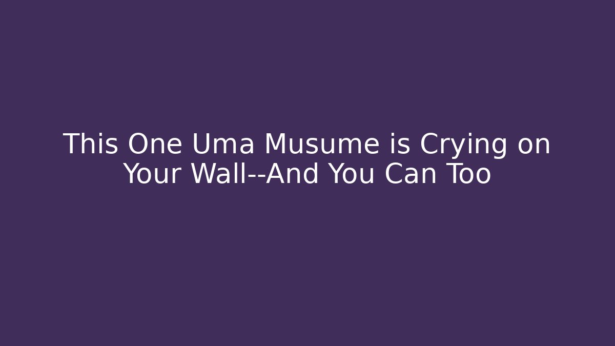 This One Uma Musume is Crying on Your Wall—And You Can Too