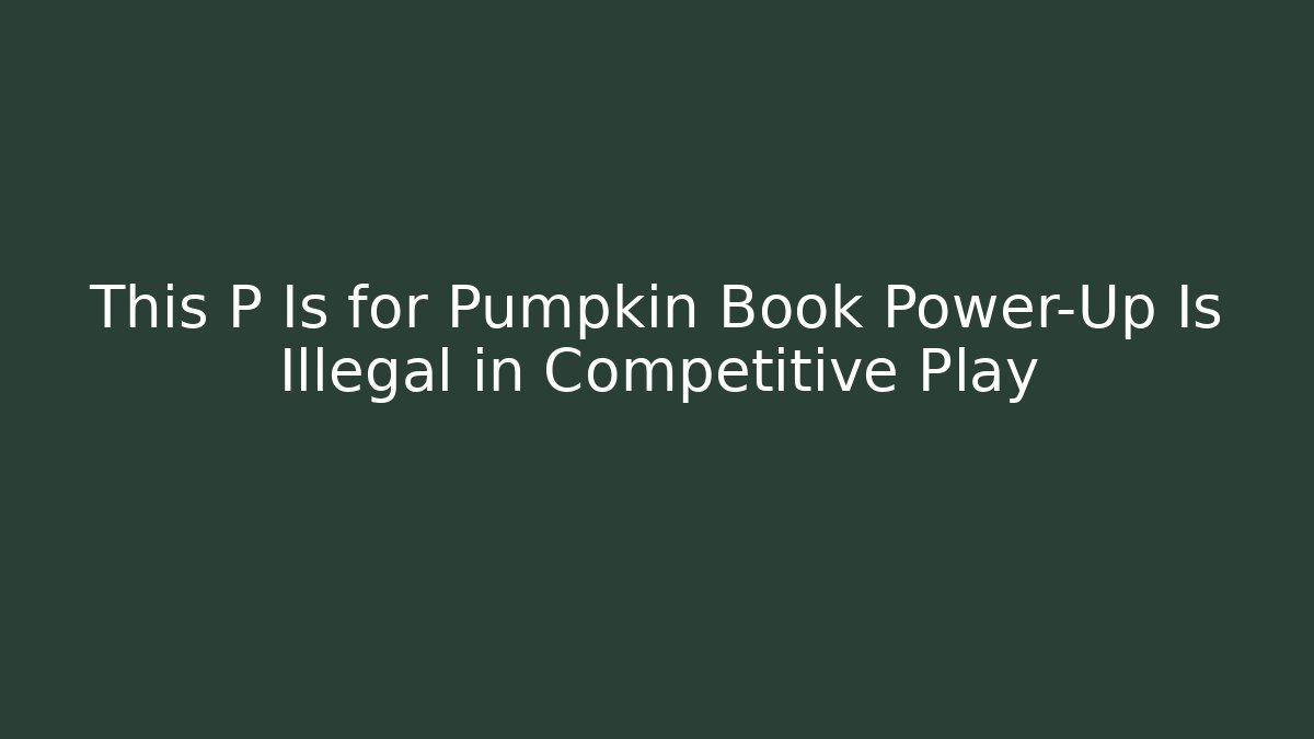 This P Is for Pumpkin Book Power-Up Is Illegal in Competitive Play