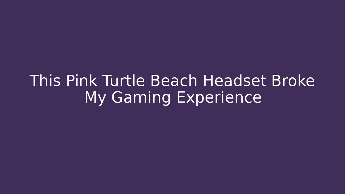 This Pink Turtle Beach Headset Broke My Gaming Experience