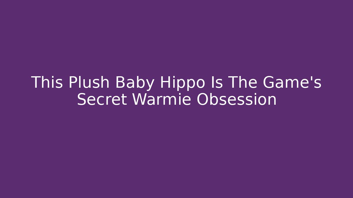 This Plush Baby Hippo Is The Game's Secret Warmie Obsession - Método de Aprovação