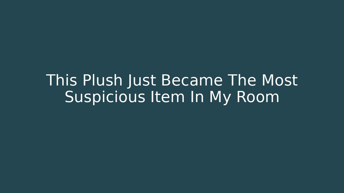 This Plush Just Became The Most Suspicious Item In My Room