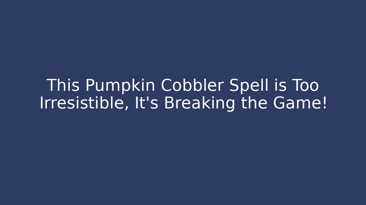 This Pumpkin Cobbler Spell is Too Irresistible, It’s Breaking the Game!