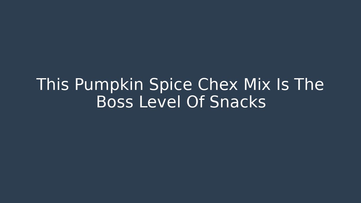 This Pumpkin Spice Chex Mix Is The Boss Level Of Snacks