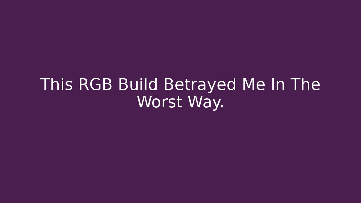 This RGB Build Betrayed Me In The Worst Way.