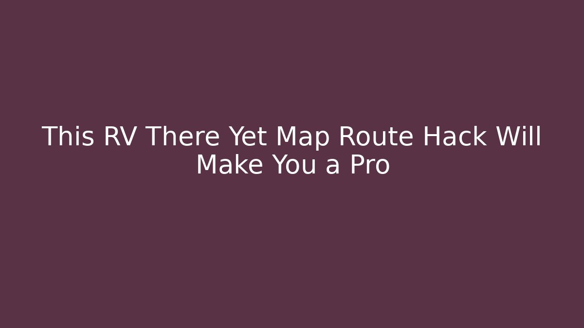 This RV There Yet Map Route Hack Will Make You a Pro