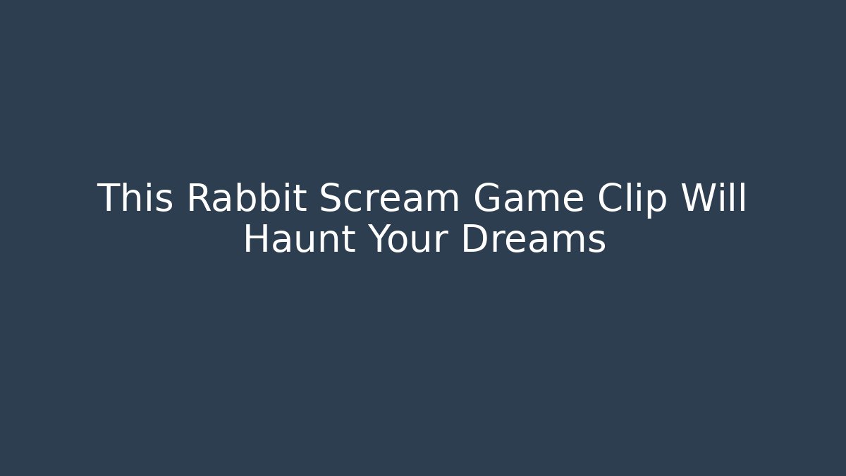 This Rabbit Scream Game Clip Will Haunt Your Dreams