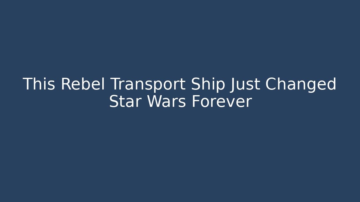 This Rebel Transport Ship Just Changed Star Wars Forever