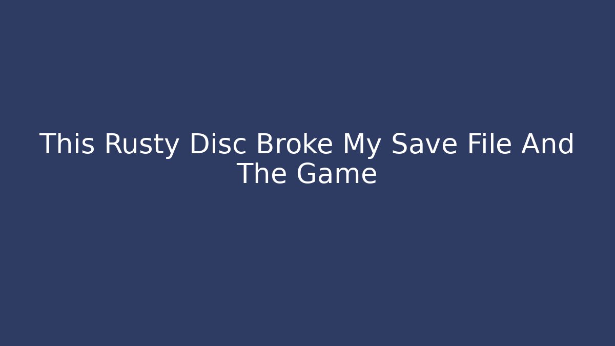 This Rusty Disc Broke My Save File And The Game