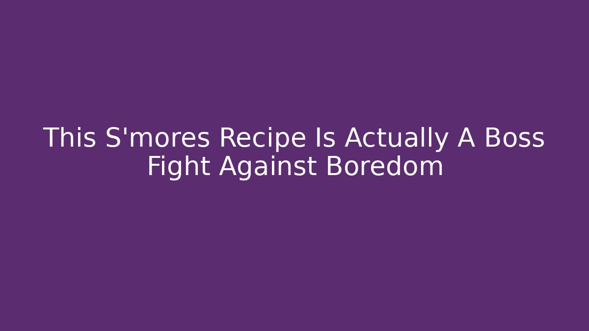 This S'mores Recipe Is Actually A Boss Fight Against Boredom