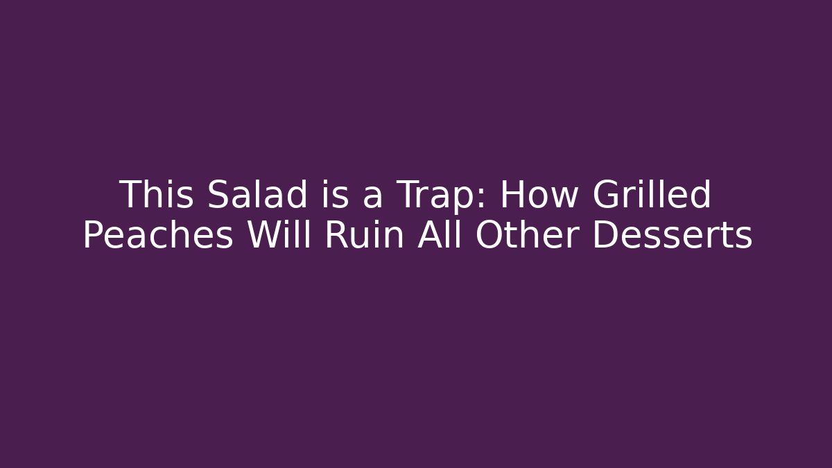 This Salad is a Trap: How Grilled Peaches Will Ruin All Other Desserts