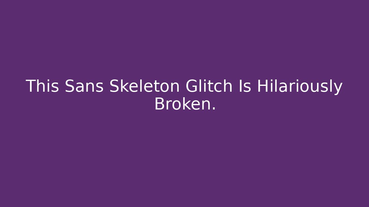 This Sans Skeleton Glitch Is Hilariously Broken.