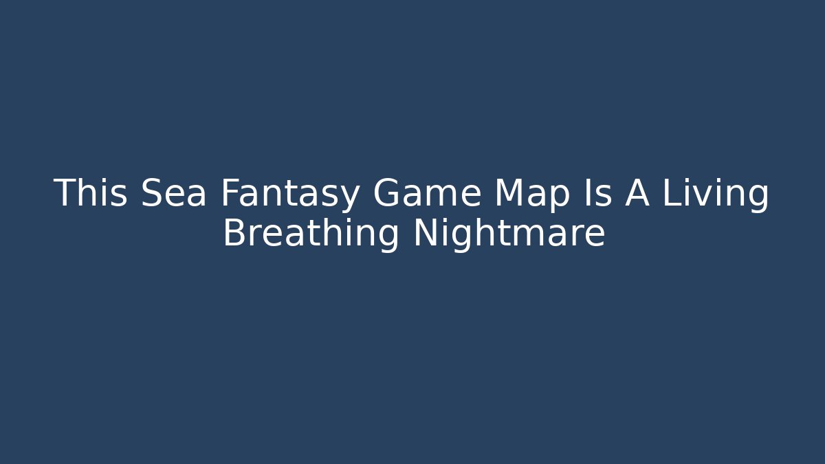 This Sea Fantasy Game Map Is A Living Breathing Nightmare