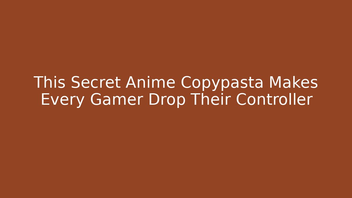This Secret Anime Copypasta Makes Every Gamer Drop Their Controller - Método de Aprovação
