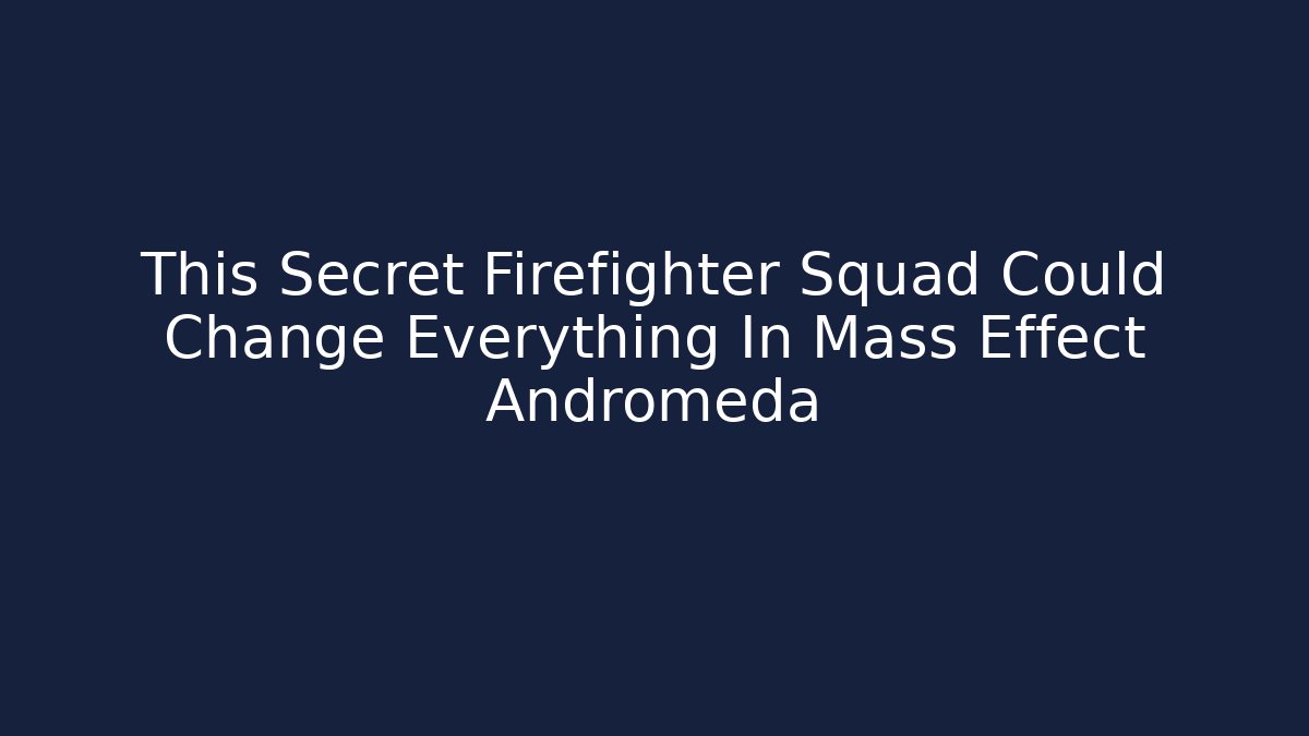 This Secret Firefighter Squad Could Change Everything In Mass Effect Andromeda