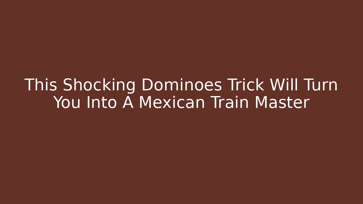 This Shocking Dominoes Trick Will Turn You Into A Mexican Train Master