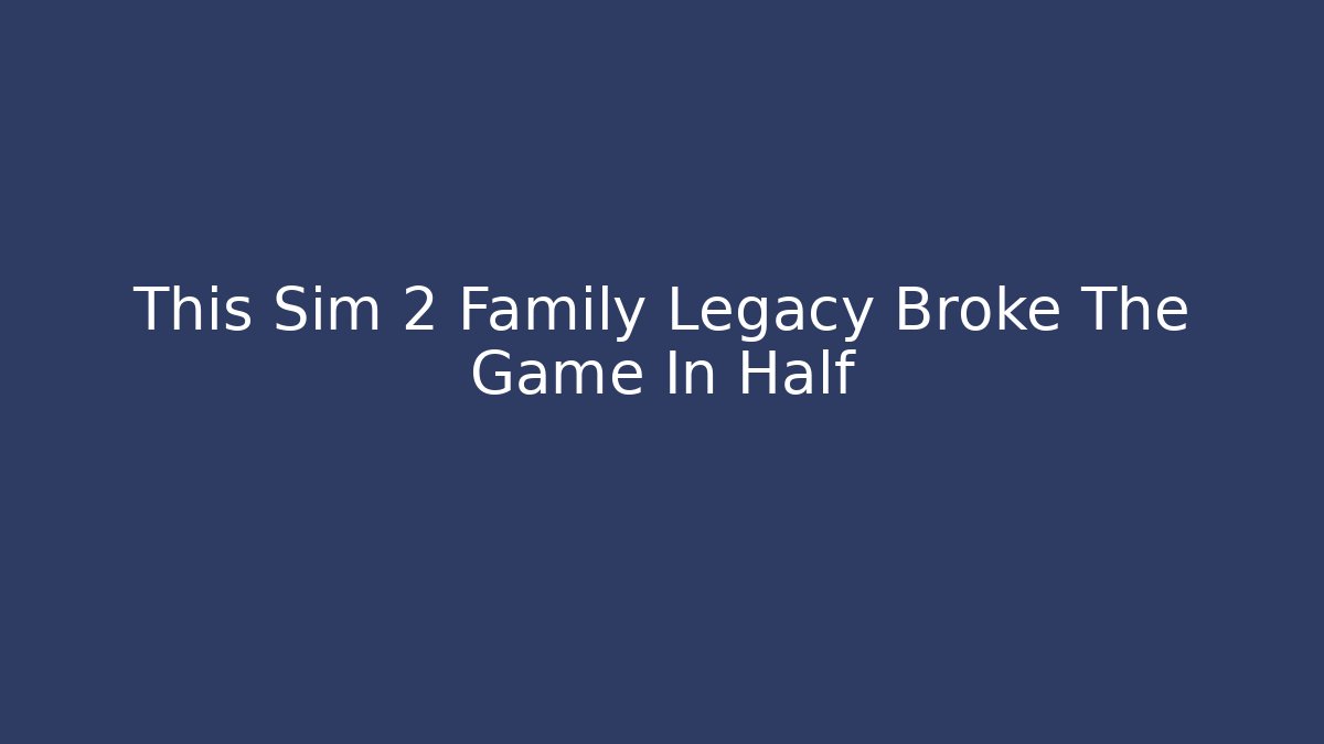 This Sim 2 Family Legacy Broke The Game In Half