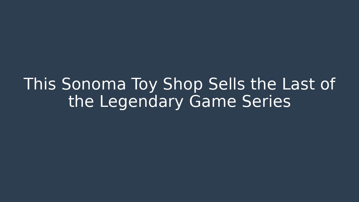 This Sonoma Toy Shop Sells the Last of the Legendary Game Series